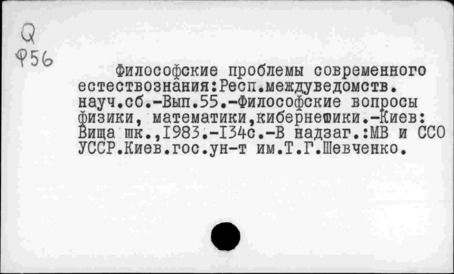 ﻿о
<?5Ь
Философские проблемы современного естествознания:Респ.междуведомств. науч.сб.-Вып.55.-Философские вопросы физики, математики,кибернетики.-Киев: Вища шк.,1983.-134с.-В надзаг.:МВ и ССО УССР.Киев.гос.ун-т им.1.Г.Шевченко.